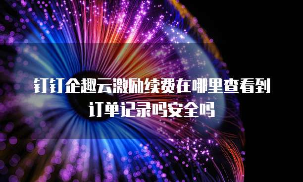 钉钉企趣云激励续费在哪里查看到订单记录吗安全吗