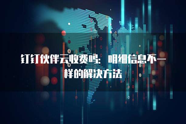 钉钉伙伴云收费吗：明细信息不一样的解决方法