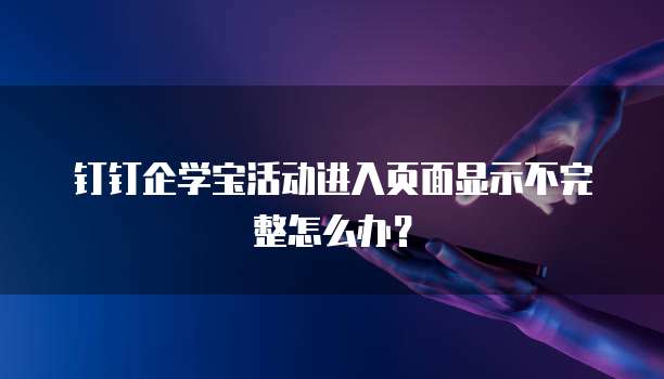 钉钉企学宝活动进入页面显示不完整怎么办?