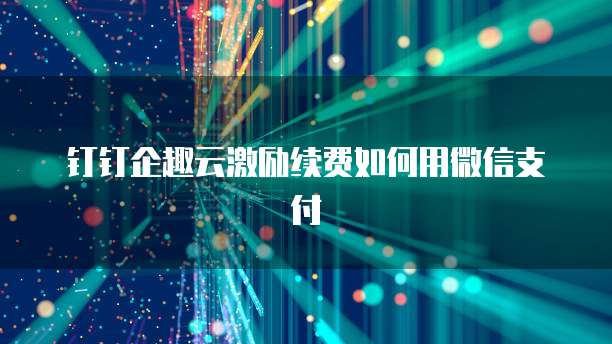 钉钉企趣云激励续费如何用微信支付