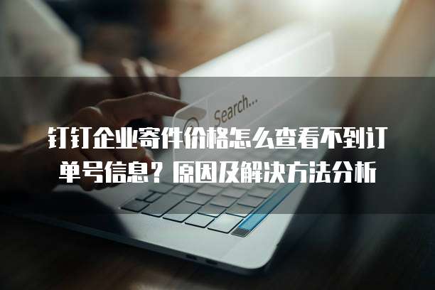 钉钉企业寄件价格怎么查看不到订单号信息?原因及解决方法分析