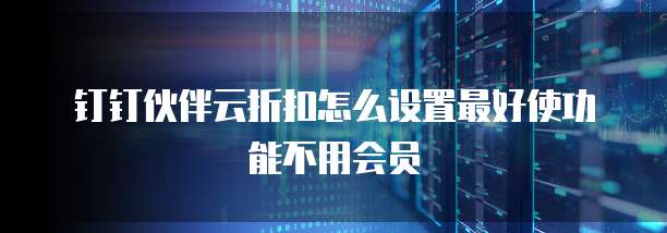 钉钉伙伴云折扣怎么设置最好使功能不用会员