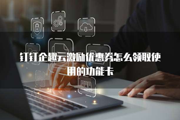钉钉企趣云激励优惠券怎么领取使用的功能卡