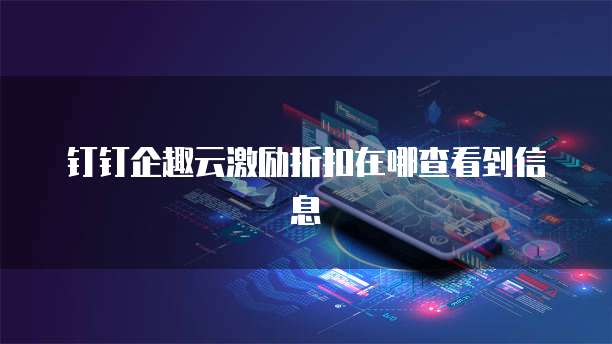 钉钉企趣云激励折扣在哪查看到信息