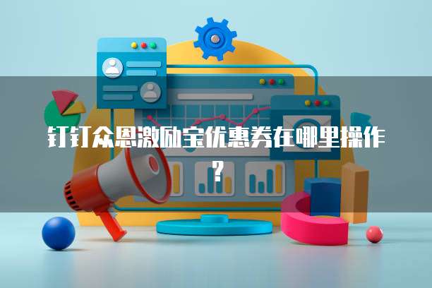 钉钉众恩激励宝优惠券在哪里操作？