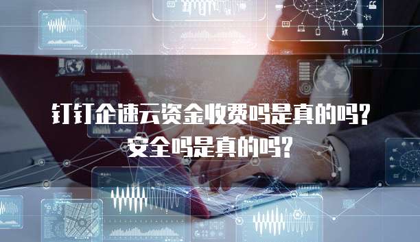钉钉企速云资金收费吗是真的吗?安全吗是真的吗?