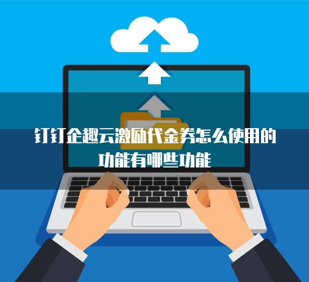 钉钉企趣云激励代金券怎么使用的功能有哪些功能