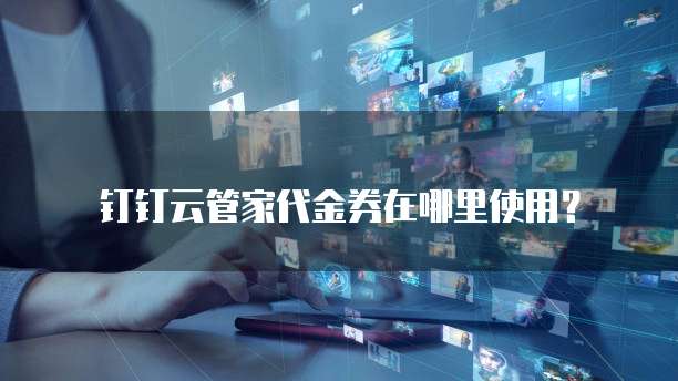 钉钉云管家代金券在哪里使用？