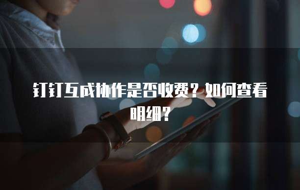 钉钉互成协作是否收费?如何查看明细?