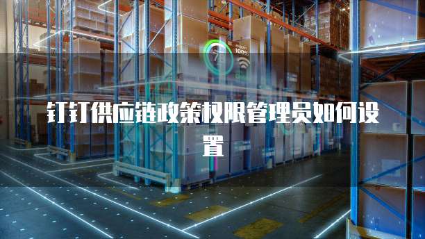钉钉供应链政策权限管理员如何设置