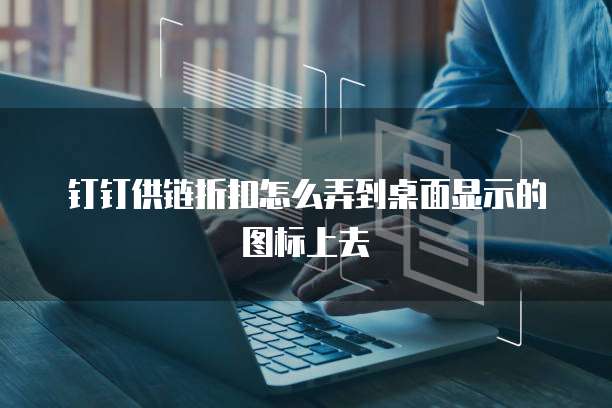 钉钉供链折扣怎么弄到桌面显示的图标上去