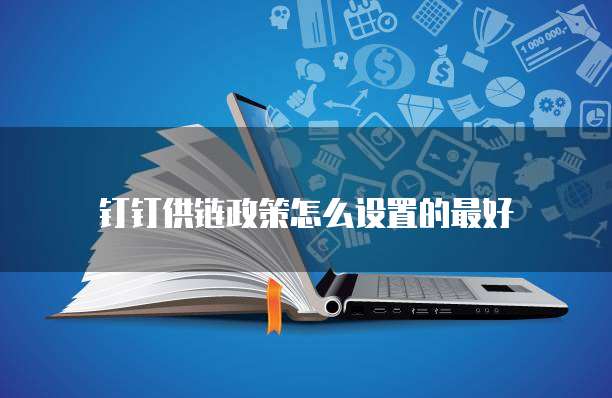 钉钉供链政策怎么设置的最好