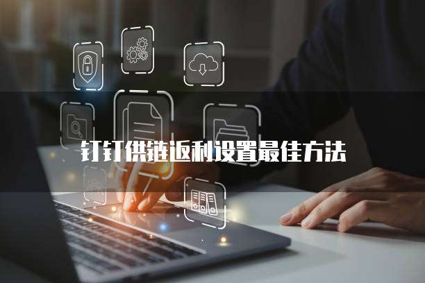 钉钉供链返利设置最佳方法