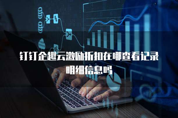 钉钉企趣云激励折扣在哪查看记录明细信息吗