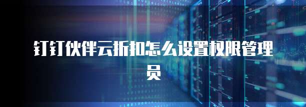 钉钉伙伴云折扣怎么设置权限管理员