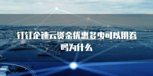 钉钉企速云资金优惠多少可以用券吗为什么