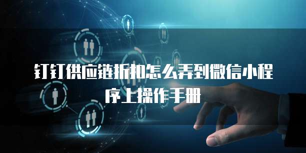 钉钉供应链折扣怎么弄到微信小程序上操作手册