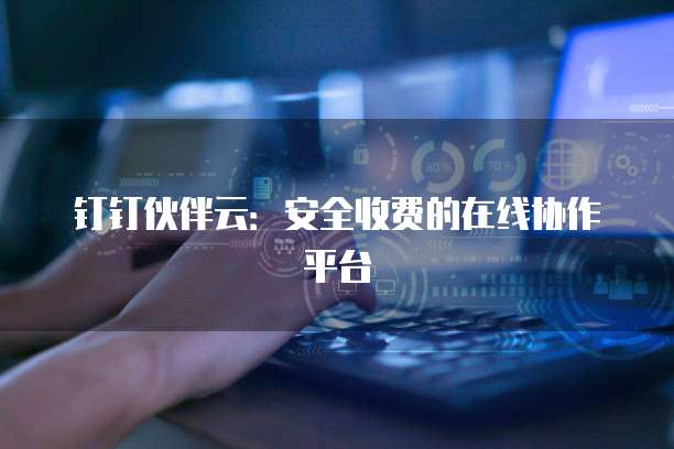 钉钉伙伴云：安全收费的在线协作平台