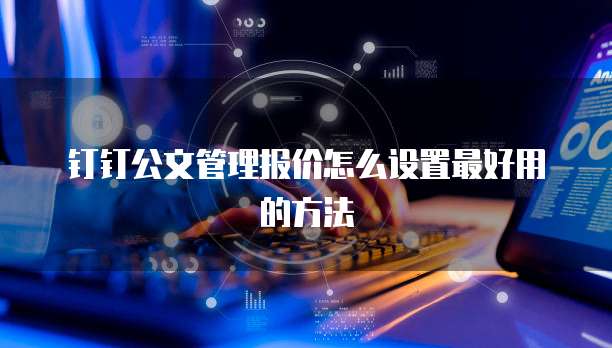 钉钉公文管理报价怎么设置最好用的方法
