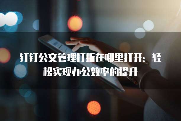 钉钉公文管理打折在哪里打开:轻松实现办公效率的提升