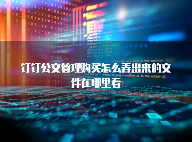 钉钉公文管理购买怎么弄出来的文件在哪里看
