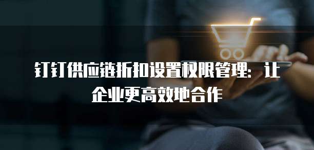 钉钉供应链折扣设置权限管理:让企业更高效地合作