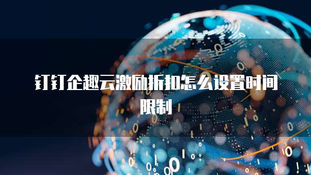钉钉企趣云激励折扣怎么设置时间限制