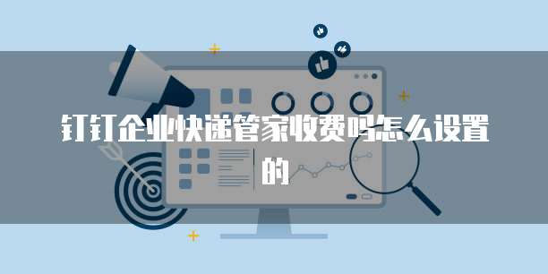 钉钉企业快递管家收费吗怎么设置的