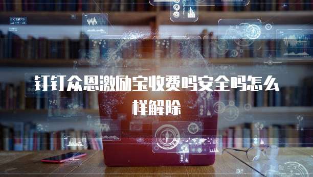 钉钉众恩激励宝收费吗安全吗怎么样解除