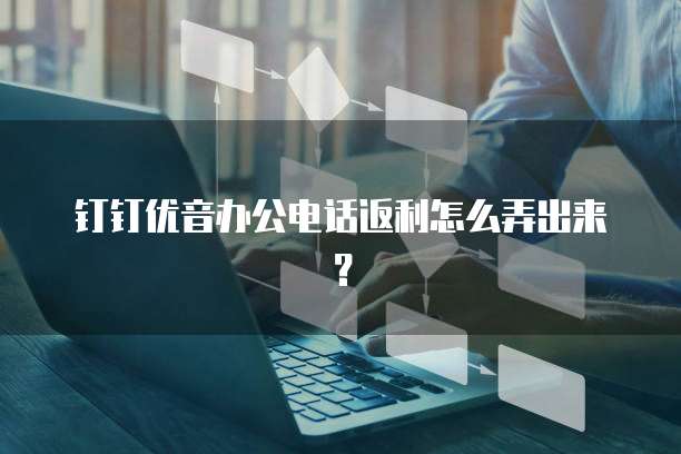钉钉优音办公电话返利怎么弄出来?