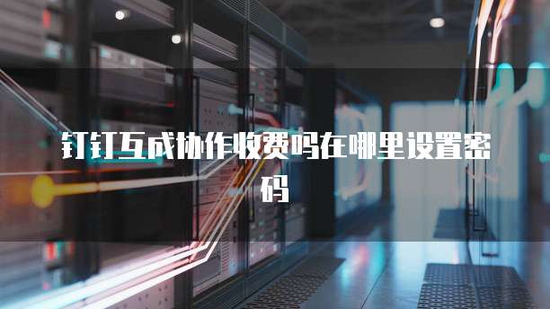 钉钉互成协作收费吗在哪里设置密码