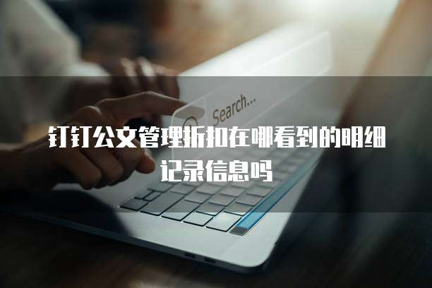 钉钉公文管理折扣在哪看到的明细记录信息吗