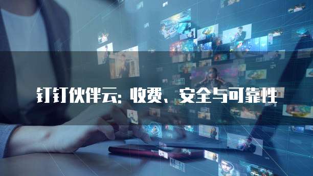 钉钉伙伴云: 收费、安全与可靠性