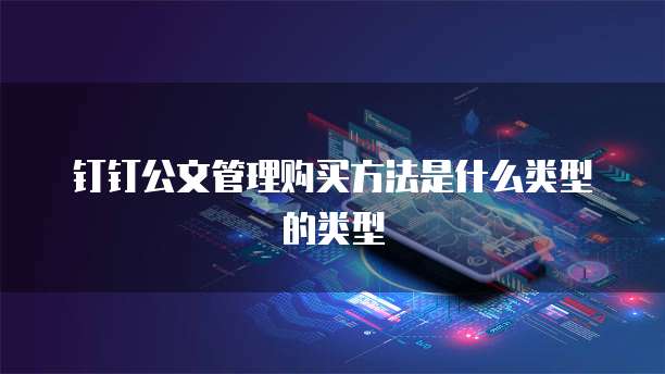 钉钉公文管理购买方法是什么类型的类型