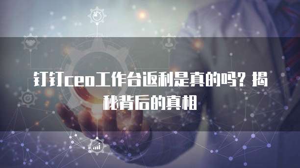钉钉ceo工作台返利是真的吗?揭秘背后的真相