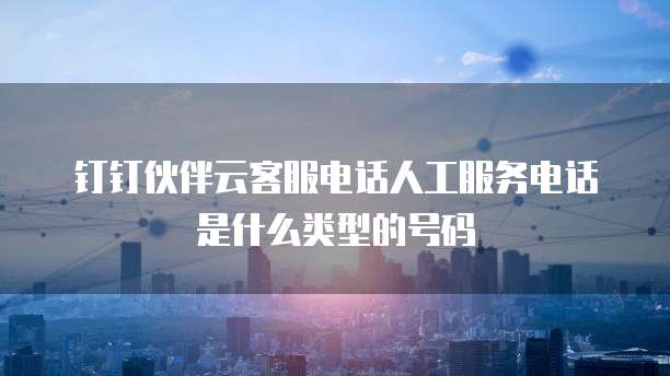 钉钉伙伴云客服电话人工服务电话是什么类型的号码