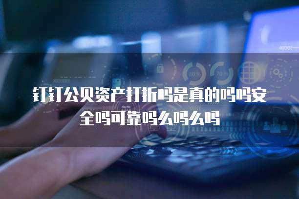 钉钉公贝资产打折吗是真的吗吗安全吗可靠吗么吗么吗