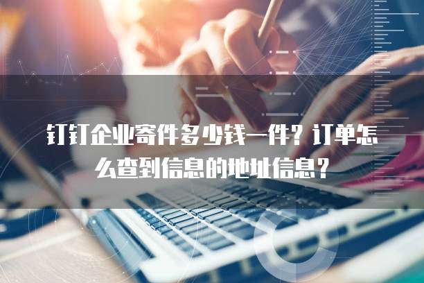 钉钉企业寄件多少钱一件?订单怎么查到信息的地址信息?