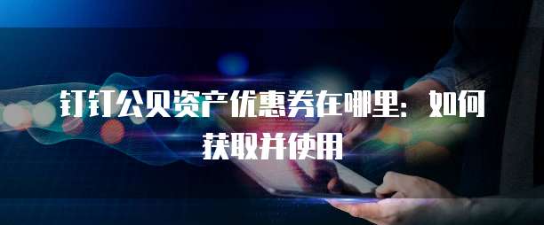 钉钉公贝资产优惠券在哪里:如何获取并使用