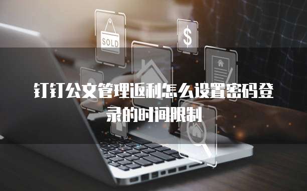 钉钉公文管理返利怎么设置密码登录的时间限制