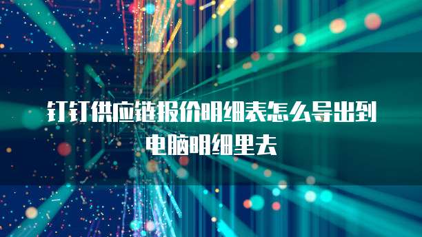 钉钉供应链报价明细表怎么导出到电脑明细里去