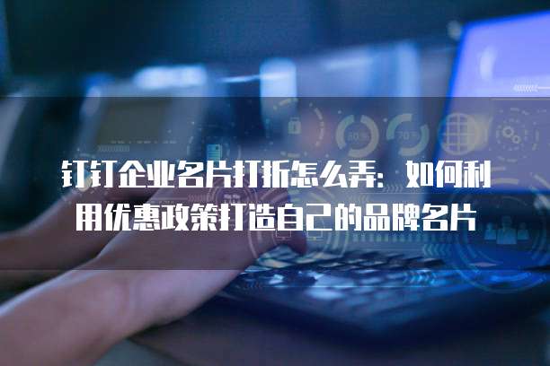 钉钉企业名片打折怎么弄:如何利用优惠政策打造自己的品牌名片