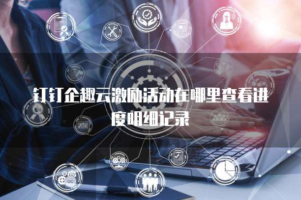 钉钉企趣云激励活动在哪里查看进度明细记录
