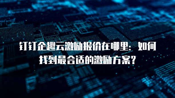 钉钉企趣云激励报价在哪里：如何找到最合适的激励方案？