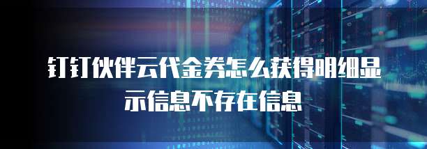 钉钉伙伴云代金券怎么获得明细显示信息不存在信息