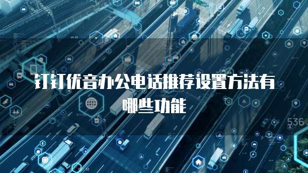 钉钉优音办公电话推荐设置方法有哪些功能