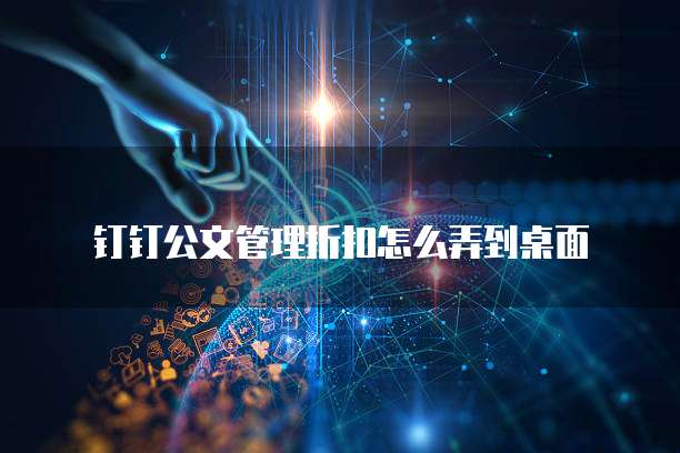 钉钉公文管理折扣怎么弄到桌面
