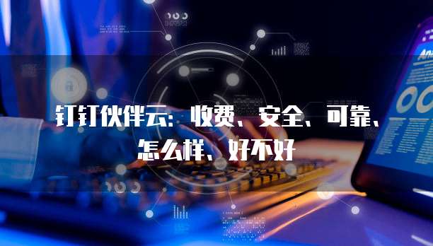 钉钉伙伴云:收费、安全、可靠、怎么样、好不好