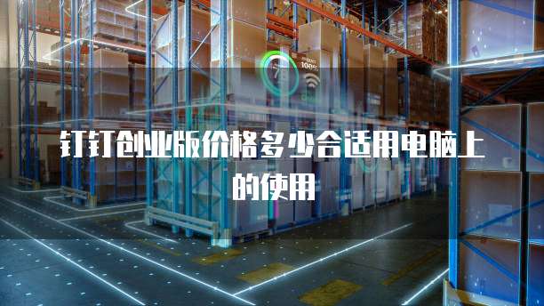 钉钉创业版价格多少合适用电脑上的使用