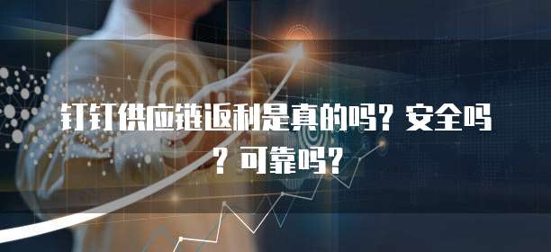 钉钉供应链返利是真的吗？安全吗？可靠吗？